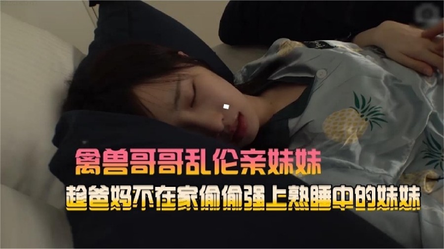 禽兽哥哥乱伦亲妹妹趁爸妈不在家偷偷强熟睡中的妹妹